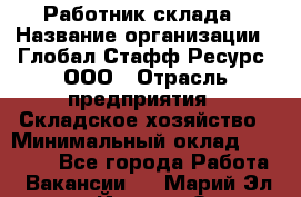 Работник склада › Название организации ­ Глобал Стафф Ресурс, ООО › Отрасль предприятия ­ Складское хозяйство › Минимальный оклад ­ 25 000 - Все города Работа » Вакансии   . Марий Эл респ.,Йошкар-Ола г.